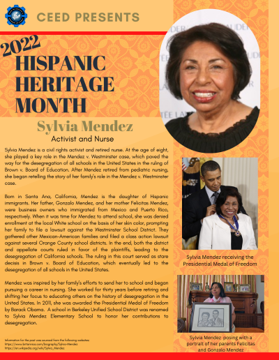 Hispanic Heritage Month Flyer about Sylvia Mendez. Contains the following information: Sylvia Mendez is a civil rights activist and retired nurse. At the age of eight, she played a key role in the Mendez v. Westminster case, which paved the way for the desegregation of all schools in the United States in the ruling of Brown v. Board of Education. After Mendez retired from pediatric nursing, she began retelling the story of her family’s role in the Mendez v. Westminster case. Born in Santa Ana, California, Mendez is the daughter of Hispanic immigrants. Her father, Gonzalo Mendez, and her mother Felicitas Mendez, were business owners who immigrated from Mexico and Puerto Rico, respectively. When it was time for Mendez to attend school, she was denied enrollment at the local White school on the basis of her skin color, prompting her family to file a lawsuit against the Westminster School District. They gathered other Mexican-American families and filed a class action lawsuit against several Orange County school districts. In the end, both the district and appellate courts ruled in favor of the plaintiffs, leading to the desegregation of California schools. The ruling in this court served as stare decisis in Brown v. Board of Education, which eventually led to the desegregation of all schools in the United States. Mendez was inspired by her family’s efforts to send her to school and began pursuing a career in nursing. She worked for thirty years before retiring and shifting her focus to educating others on the history of desegregation in the United States. In 2011, she was awarded the Presidential Medal of Freedom by Barack Obama. A school in Berkeley Unified School District was renamed to Sylvia Mendez Elementary School to honor her contributions to desegregation. Information for the post was sourced from the following websites: https://www.britannica.com/biography/Sylvia-Mendez https://en.wikipedia.org/wiki/Sylvia_Mendez